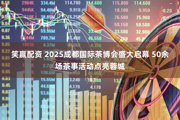 笑赢配资 2025成都国际茶博会盛大启幕 50余场茶事活动点亮蓉城