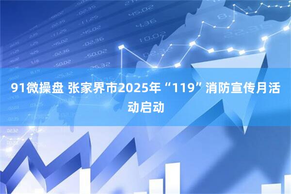 91微操盘 张家界市2025年“119”消防宣传月活动启动