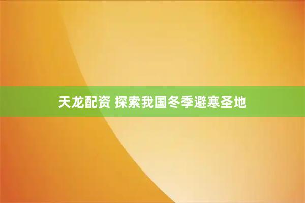 天龙配资 探索我国冬季避寒圣地