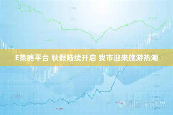 E策略平台 秋假陆续开启 我市迎来旅游热潮
