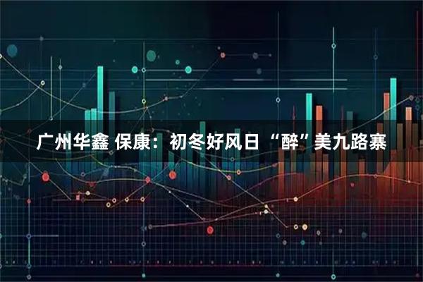 广州华鑫 保康：初冬好风日 “醉”美九路寨