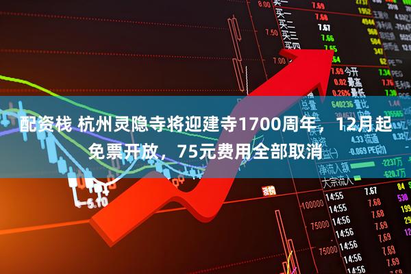 配资栈 杭州灵隐寺将迎建寺1700周年，12月起免票开放，75元费用全部取消