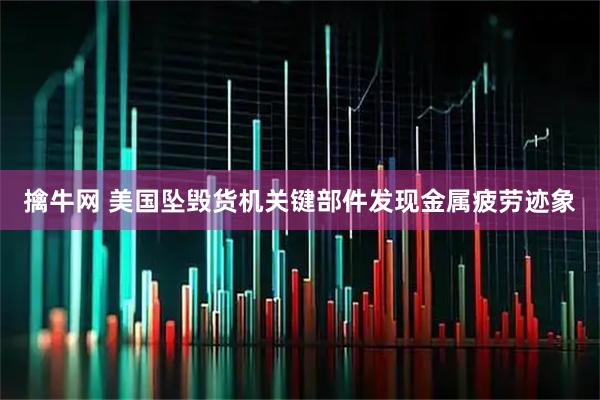 擒牛网 美国坠毁货机关键部件发现金属疲劳迹象