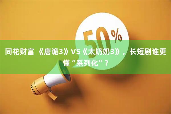 同花财富 《唐诡3》VS《太奶奶3》，长短剧谁更懂“系列化”？