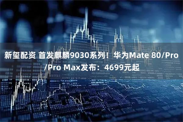 新玺配资 首发麒麟9030系列！华为Mate 80/Pro/Pro Max发布：4699元起