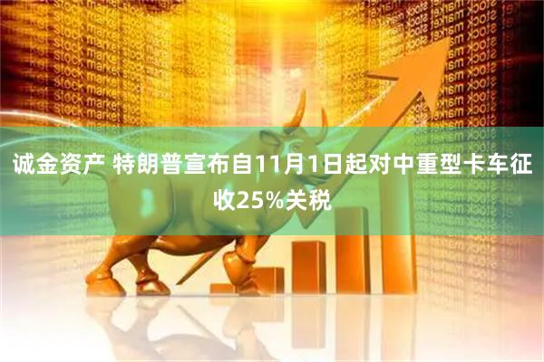 诚金资产 特朗普宣布自11月1日起对中重型卡车征收25%关税