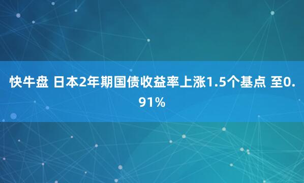 快牛盘 日本2年期国债收益率上涨1.5个基点 至0.91%