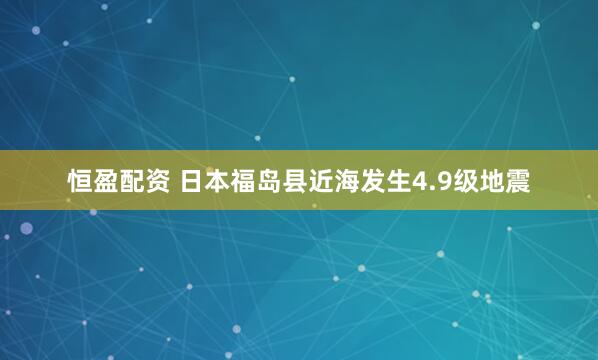 恒盈配资 日本福岛县近海发生4.9级地震