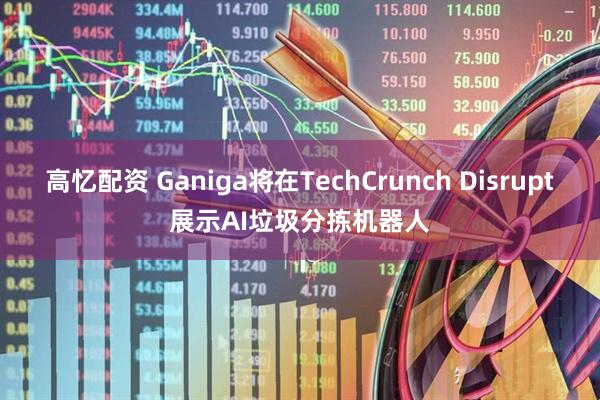 高忆配资 Ganiga将在TechCrunch Disrupt展示AI垃圾分拣机器人