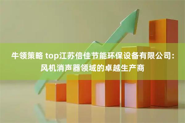 牛领策略 top江苏倍佳节能环保设备有限公司：风机消声器领域的卓越生产商