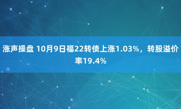 涨声操盘 10月9日福22转债上涨1.03%，转股溢价率19.4%