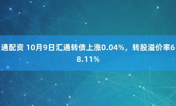 通配资 10月9日汇通转债上涨0.04%，转股溢价率68.11%