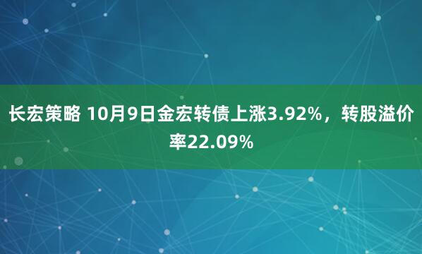 长宏策略 10月9日金宏转债上涨3.92%，转股溢价率22.09%