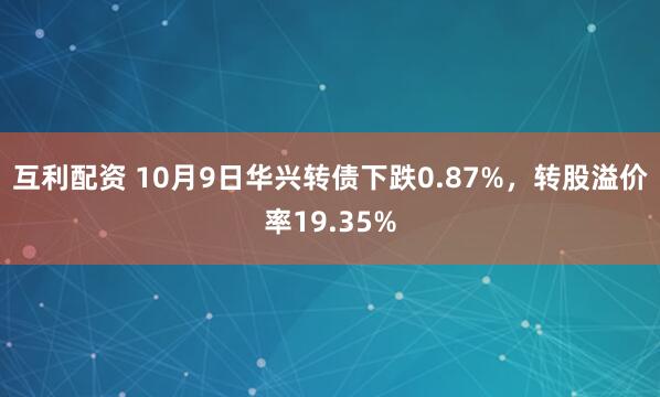 互利配资 10月9日华兴转债下跌0.87%，转股溢价率19.35%