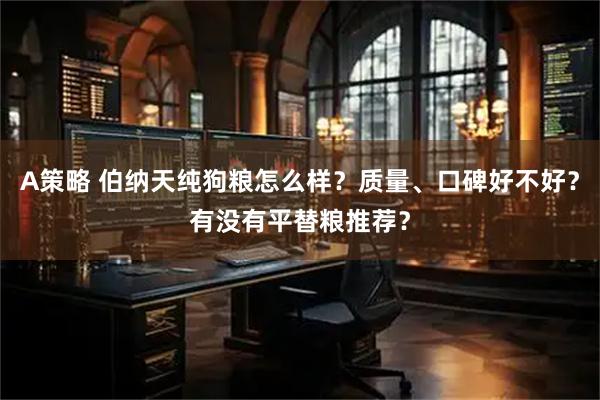 A策略 伯纳天纯狗粮怎么样？质量、口碑好不好？有没有平替粮推荐？