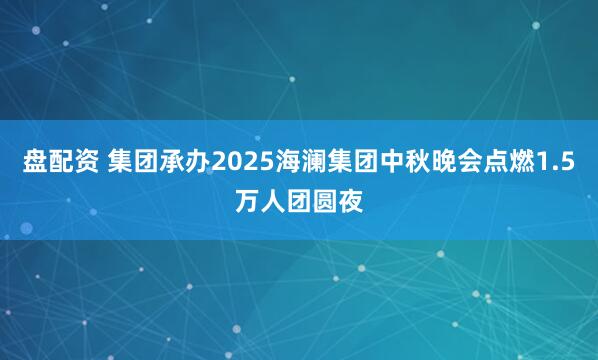 盘配资 集团承办2025海澜集团中秋晚会点燃1.5万人团圆夜