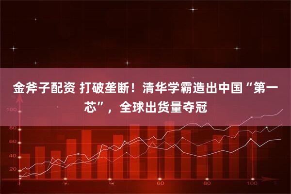 金斧子配资 打破垄断！清华学霸造出中国“第一芯”，全球出货量夺冠