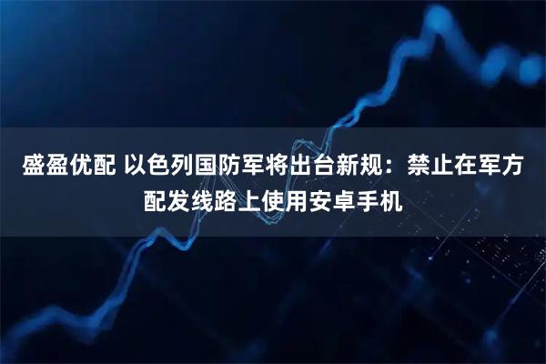 盛盈优配 以色列国防军将出台新规：禁止在军方配发线路上使用安卓手机