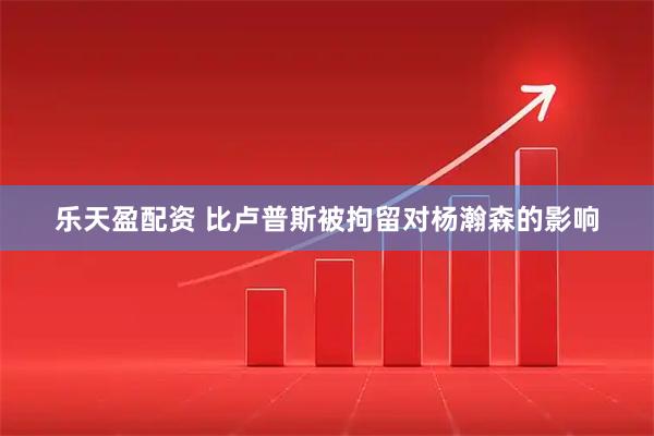 乐天盈配资 比卢普斯被拘留对杨瀚森的影响