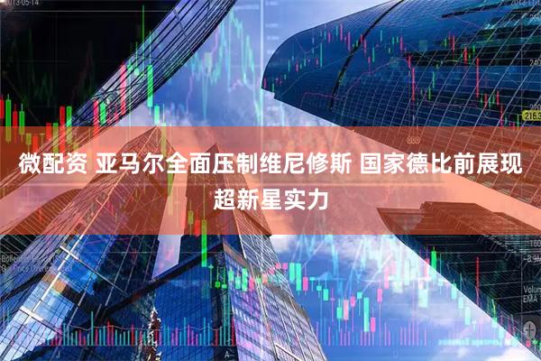 微配资 亚马尔全面压制维尼修斯 国家德比前展现超新星实力