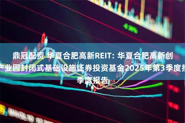 鼎冠配资 华夏合肥高新REIT: 华夏合肥高新创新产业园封闭式基础设施证券投资基金2025年第3季度报告