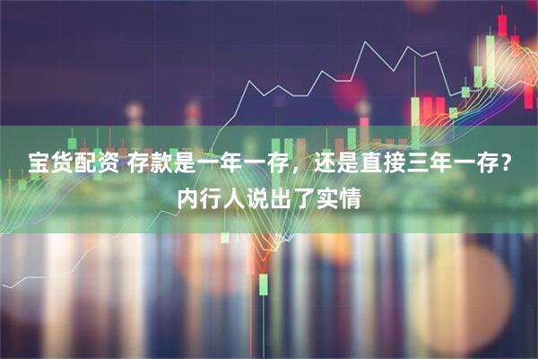 宝货配资 存款是一年一存，还是直接三年一存？内行人说出了实情