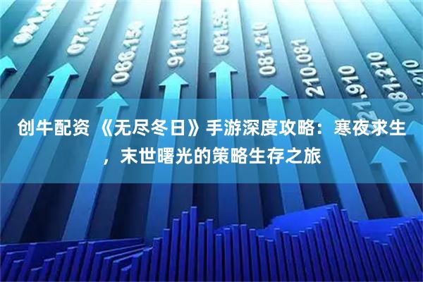 创牛配资 《无尽冬日》手游深度攻略：寒夜求生，末世曙光的策略生存之旅