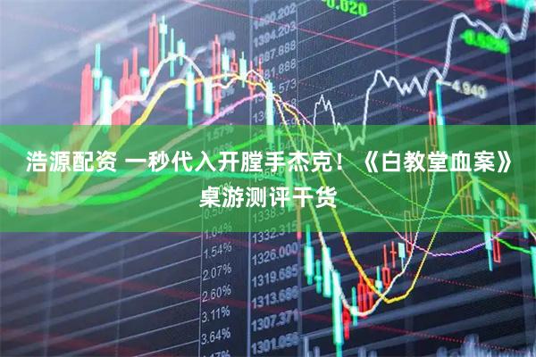 浩源配资 一秒代入开膛手杰克！《白教堂血案》桌游测评干货