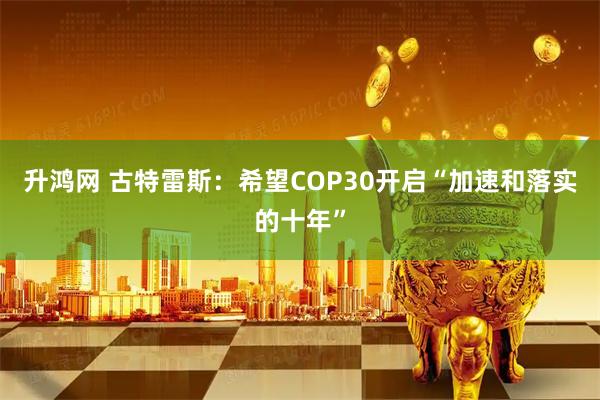 升鸿网 古特雷斯：希望COP30开启“加速和落实的十年”