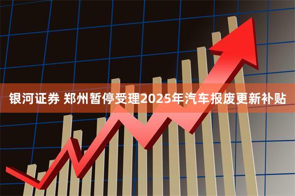 银河证券 郑州暂停受理2025年汽车报废更新补贴