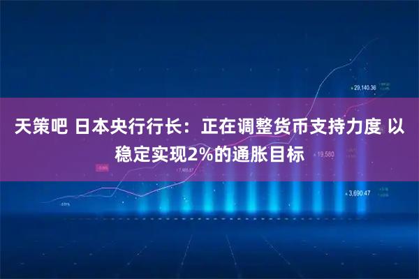 天策吧 日本央行行长：正在调整货币支持力度 以稳定实现2%的通胀目标