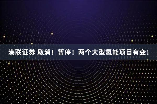 港联证券 取消！暂停！两个大型氢能项目有变！