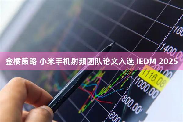 金橘策略 小米手机射频团队论文入选 IEDM 2025