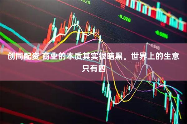 创同配资 商业的本质其实很暗黑。世界上的生意只有四