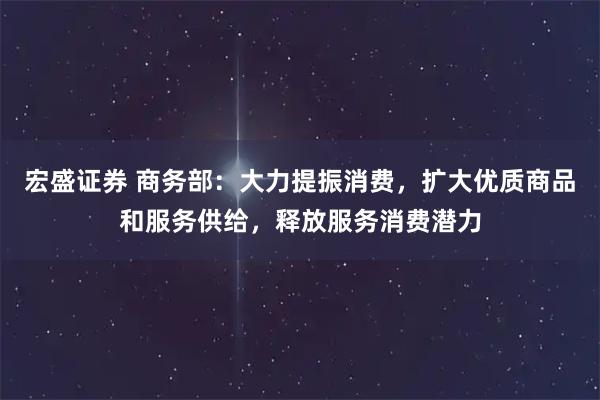宏盛证券 商务部：大力提振消费，扩大优质商品和服务供给，释放服务消费潜力