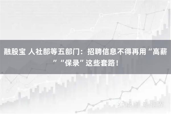 融股宝 人社部等五部门：招聘信息不得再用“高薪”“保录”这些套路！
