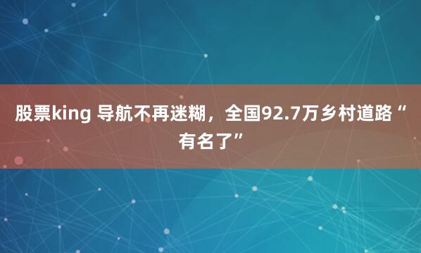股票king 导航不再迷糊，全国92.7万乡村道路“有名了”