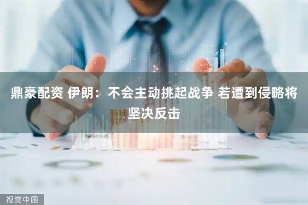鼎豪配资 伊朗：不会主动挑起战争 若遭到侵略将坚决反击