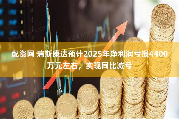 配资网 瑞斯康达预计2025年净利润亏损4400万元左右，实现同比减亏
