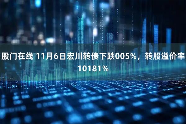 股门在线 11月6日宏川转债下跌005%，转股溢价率10181%