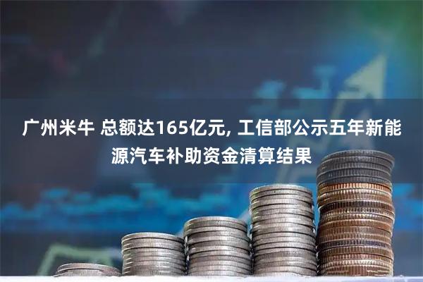广州米牛 总额达165亿元, 工信部公示五年新能源汽车补助资金清算结果