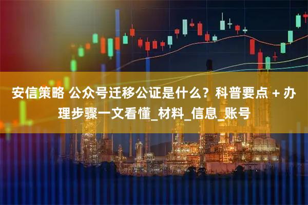 安信策略 公众号迁移公证是什么？科普要点 + 办理步骤一文看懂_材料_信息_账号